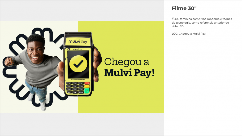 Filme 30 segundos
//LOC feminina com trilha moderna e toques de tecnologia.
LETTERING: Chegou a Mulvi Pay!
LOC: Chegou a Mulvi Pay!